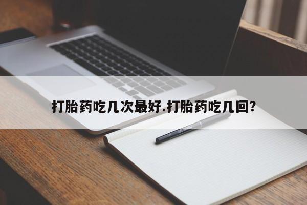 推荐个卖流产药的微信打胎药吃几次最好.打胎药吃几回？