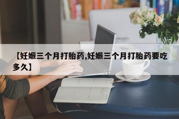 推荐个卖流产药的微信【妊娠三个月打胎药,妊娠三个月打胎药要吃多久】