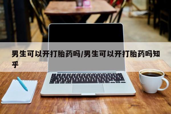 推荐个卖流产药的微信男生可以开打胎药吗/男生可以开打胎药吗知乎