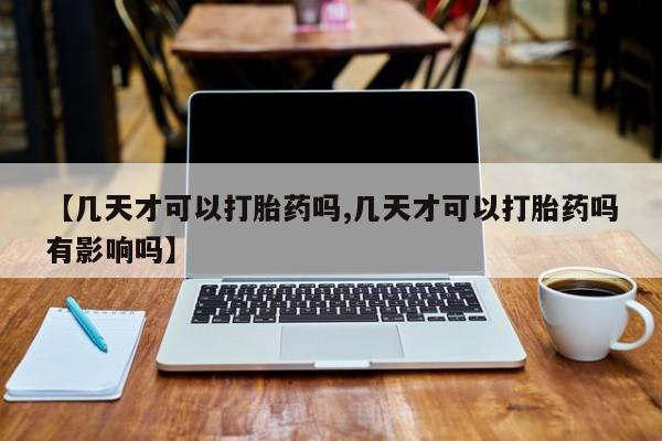 推荐个卖流产药的微信【几天才可以打胎药吗,几天才可以打胎药吗有影响吗】