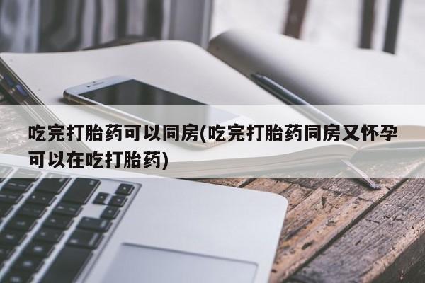 推荐个卖流产药的微信吃完打胎药可以同房(吃完打胎药同房又怀孕可以在吃打胎药)
