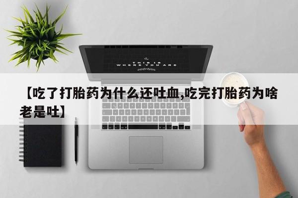 推荐个卖流产药的微信【吃了打胎药为什么还吐血,吃完打胎药为啥老是吐】