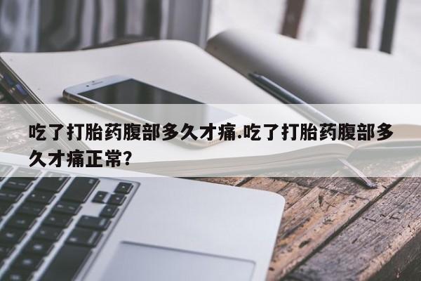 推荐个卖流产药的微信吃了打胎药腹部多久才痛.吃了打胎药腹部多久才痛正常？