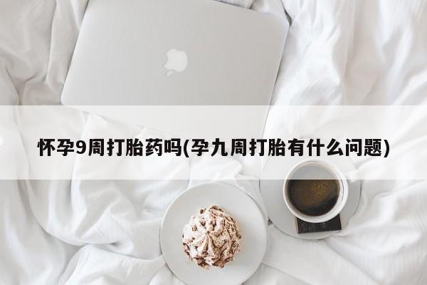 推荐个卖流产药的微信怀孕9周打胎药吗(孕九周打胎有什么问题)