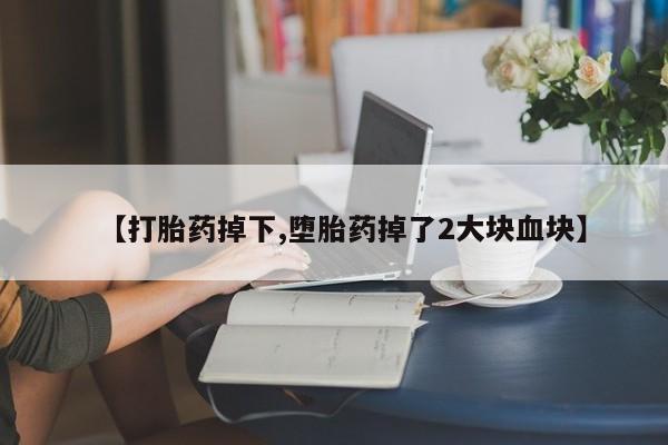 推荐个卖流产药的微信【打胎药掉下,堕胎药掉了2大块血块】