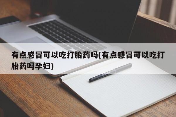 推荐个卖流产药的微信有点感冒可以吃打胎药吗(有点感冒可以吃打胎药吗孕妇)