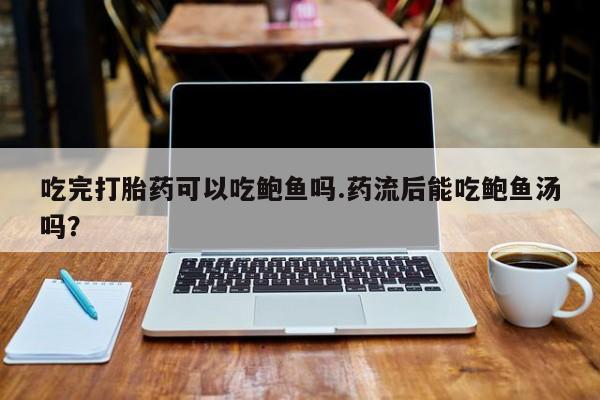推荐个卖流产药的微信吃完打胎药可以吃鲍鱼吗.药流后能吃鲍鱼汤吗？