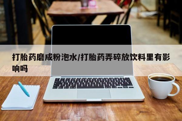 推荐个卖流产药的微信打胎药磨成粉泡水/打胎药弄碎放饮料里有影响吗