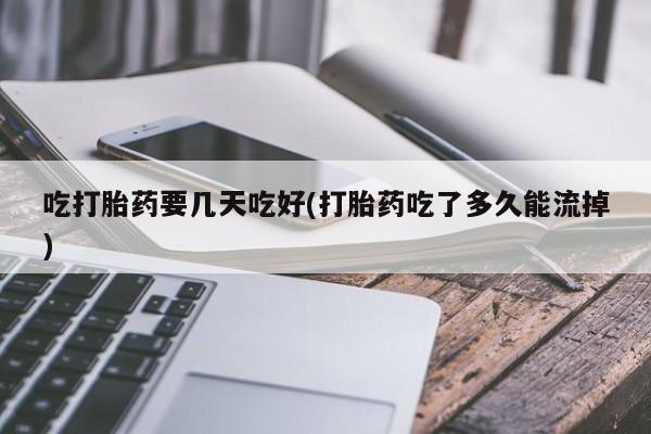 推荐个卖流产药的微信吃打胎药要几天吃好(打胎药吃了多久能流掉)