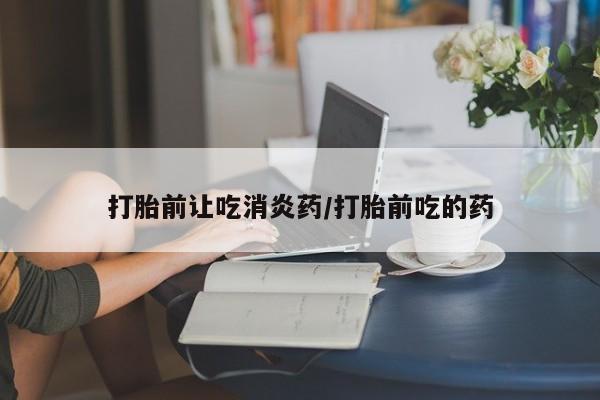推荐个卖流产药的微信打胎前让吃消炎药/打胎前吃的药