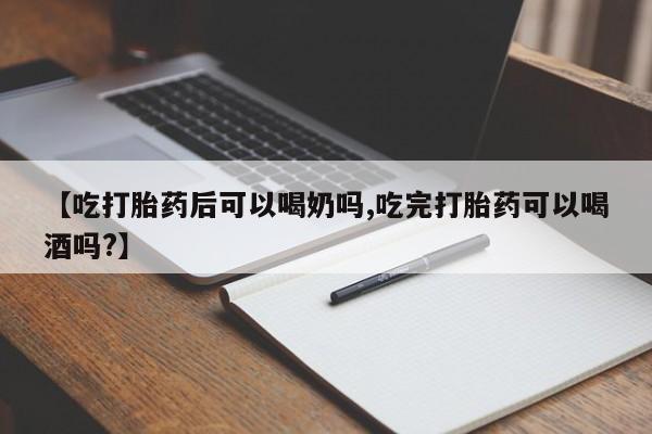 推荐个卖流产药的微信【吃打胎药后可以喝奶吗,吃完打胎药可以喝酒吗?】