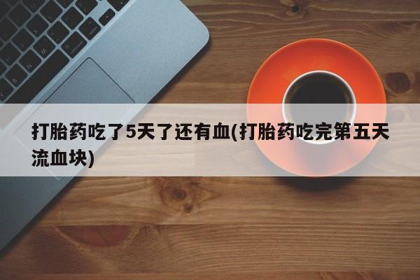 推荐个卖流产药的微信打胎药吃了5天了还有血(打胎药吃完第五天流血块)