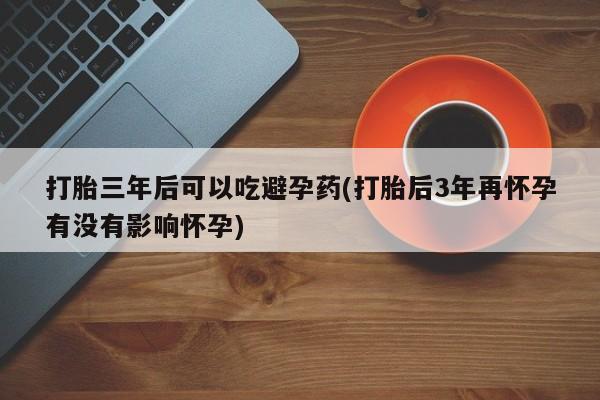 推荐个卖流产药的微信打胎三年后可以吃避孕药(打胎后3年再怀孕有没有影响怀孕)