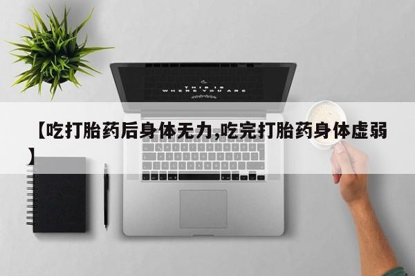 推荐个卖流产药的微信【吃打胎药后身体无力,吃完打胎药身体虚弱】
