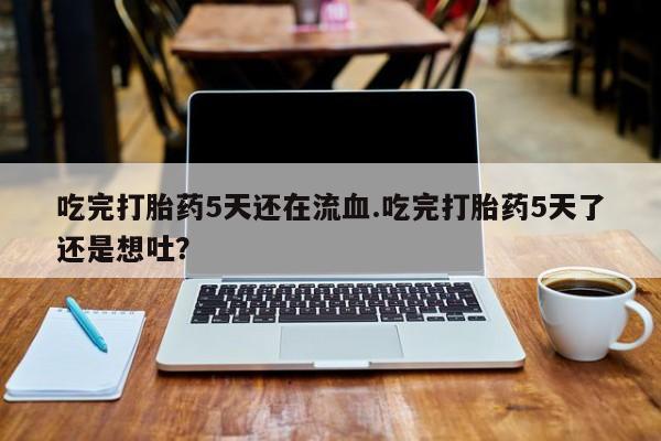 推荐个卖流产药的微信吃完打胎药5天还在流血.吃完打胎药5天了还是想吐？