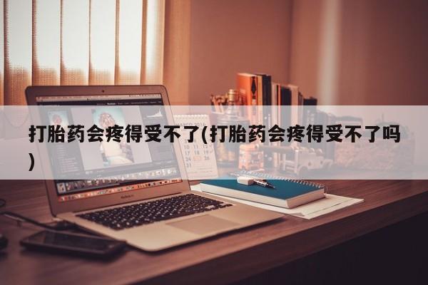 推荐个卖流产药的微信打胎药会疼得受不了(打胎药会疼得受不了吗)