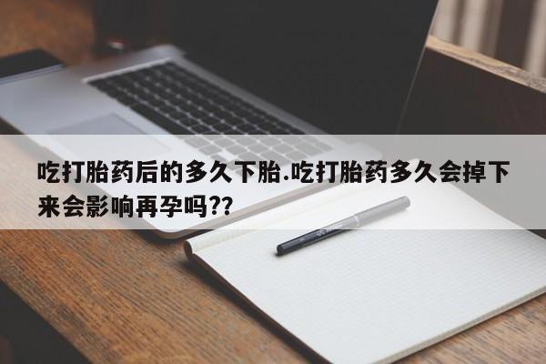 推荐个卖流产药的微信吃打胎药后的多久下胎.吃打胎药多久会掉下来会影响再孕吗?？