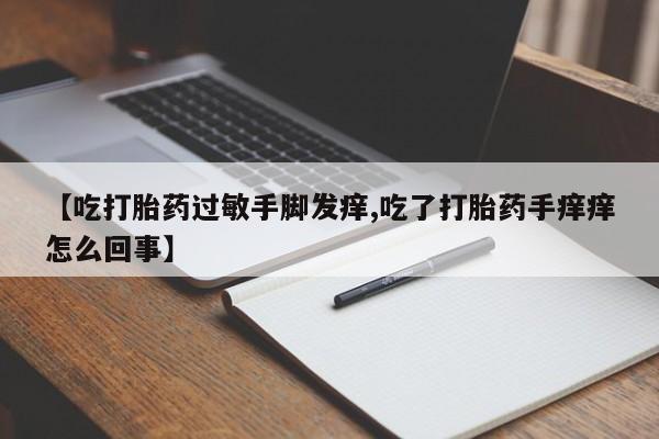 推荐个卖流产药的微信【吃打胎药过敏手脚发痒,吃了打胎药手痒痒怎么回事】