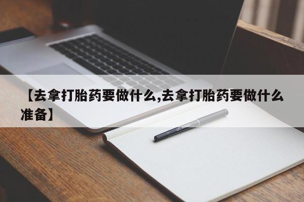 推荐个卖流产药的微信【去拿打胎药要做什么,去拿打胎药要做什么准备】