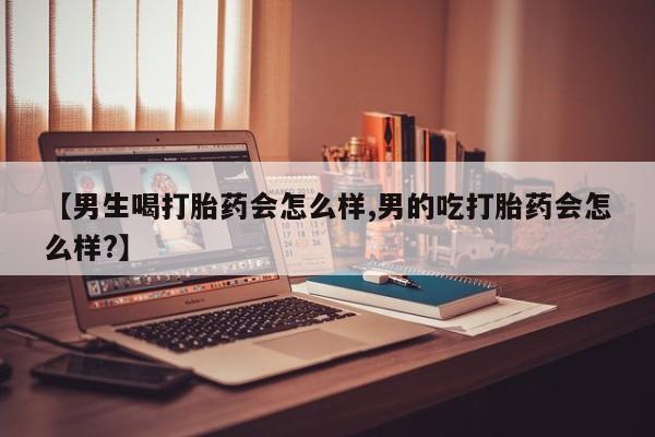 推荐个卖流产药的微信【男生喝打胎药会怎么样,男的吃打胎药会怎么样?】