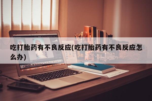 推荐个卖流产药的微信吃打胎药有不良反应(吃打胎药有不良反应怎么办)