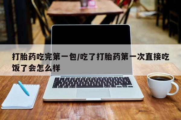 推荐个卖流产药的微信打胎药吃完第一包/吃了打胎药第一次直接吃饭了会怎么样