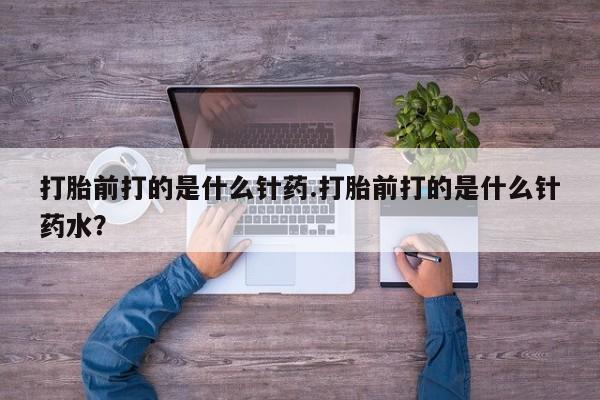 推荐个卖流产药的微信打胎前打的是什么针药.打胎前打的是什么针药水？