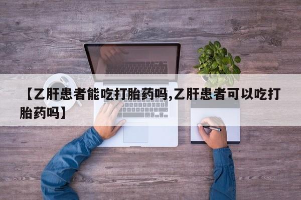 推荐个卖流产药的微信【乙肝患者能吃打胎药吗,乙肝患者可以吃打胎药吗】