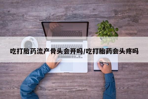 推荐个卖流产药的微信吃打胎药流产骨头会开吗/吃打胎药会头疼吗