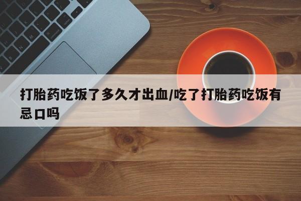 推荐个卖流产药的微信打胎药吃饭了多久才出血/吃了打胎药吃饭有忌口吗