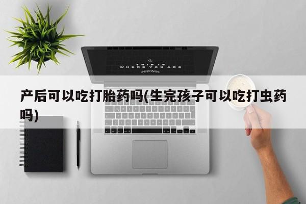 推荐个卖流产药的微信产后可以吃打胎药吗(生完孩子可以吃打虫药吗)