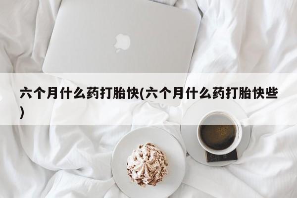 推荐个卖流产药的微信六个月什么药打胎快(六个月什么药打胎快些)