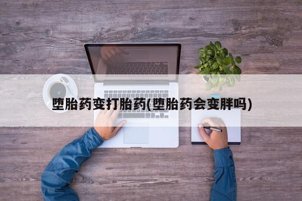 推荐个卖流产药的微信堕胎药变打胎药(堕胎药会变胖吗)