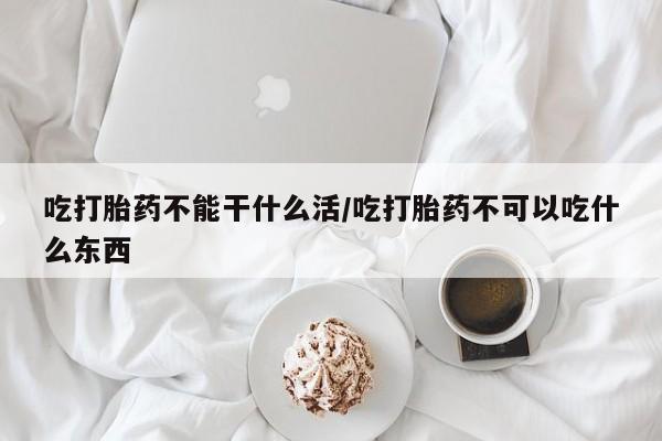 推荐个卖流产药的微信吃打胎药不能干什么活/吃打胎药不可以吃什么东西