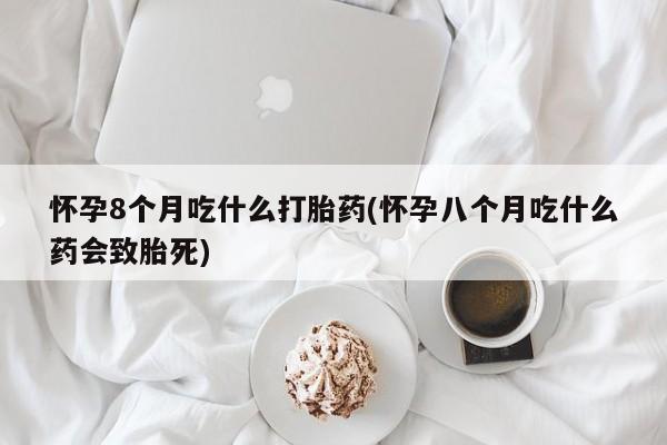 推荐个卖流产药的微信怀孕8个月吃什么打胎药(怀孕八个月吃什么药会致胎死)
