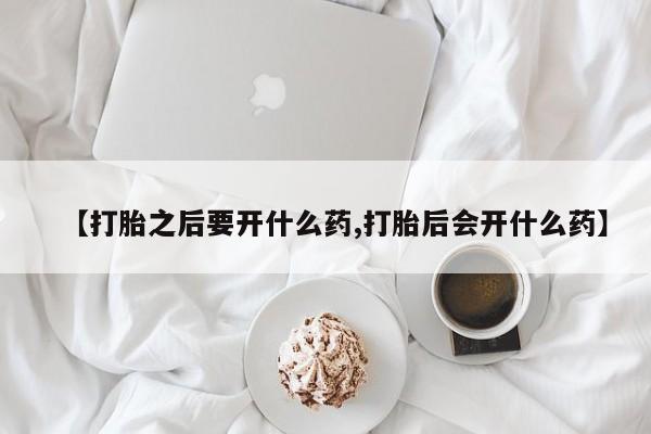 推荐个卖流产药的微信【打胎之后要开什么药,打胎后会开什么药】