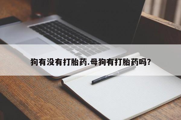 推荐个卖流产药的微信狗有没有打胎药.母狗有打胎药吗？