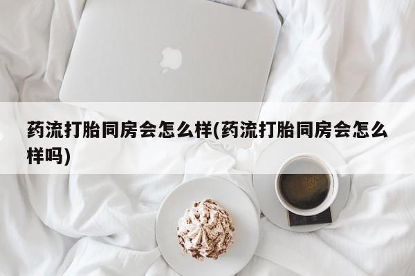 推荐个卖流产药的微信药流打胎同房会怎么样(药流打胎同房会怎么样吗)