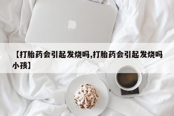 推荐个卖流产药的微信【打胎药会引起发烧吗,打胎药会引起发烧吗小孩】