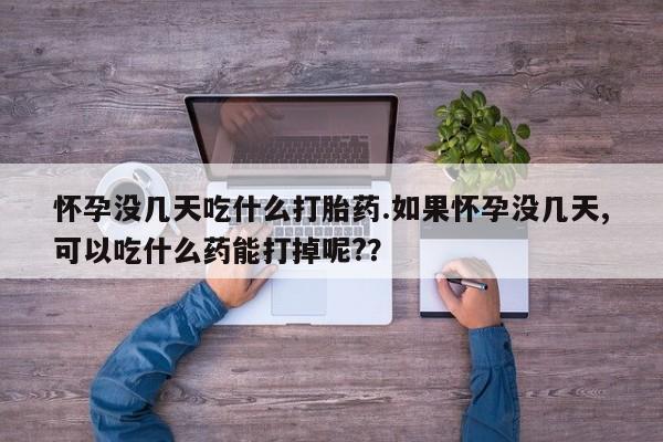 推荐个卖流产药的微信怀孕没几天吃什么打胎药.如果怀孕没几天,可以吃什么药能打掉呢?？