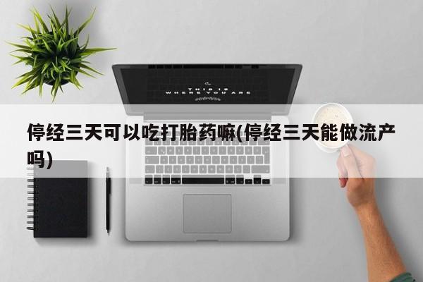 推荐个卖流产药的微信停经三天可以吃打胎药嘛(停经三天能做流产吗)