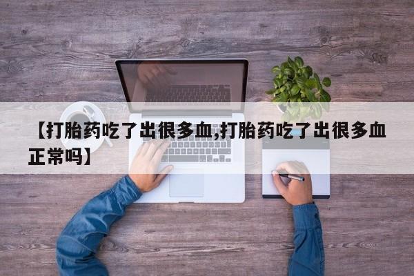 推荐个卖流产药的微信【打胎药吃了出很多血,打胎药吃了出很多血正常吗】