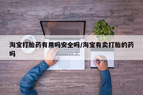 推荐个卖流产药的微信淘宝打胎药有用吗安全吗/淘宝有卖打胎的药吗