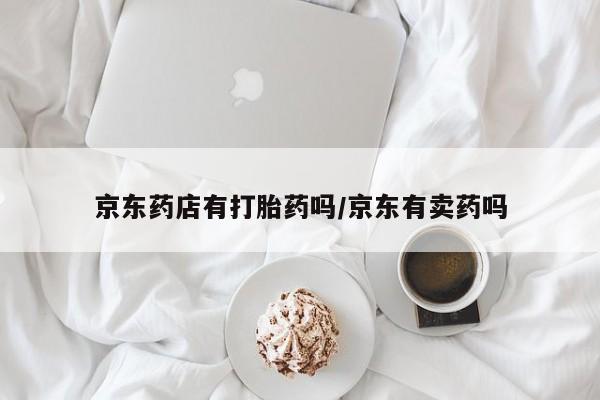 推荐个卖流产药的微信京东药店有打胎药吗/京东有卖药吗