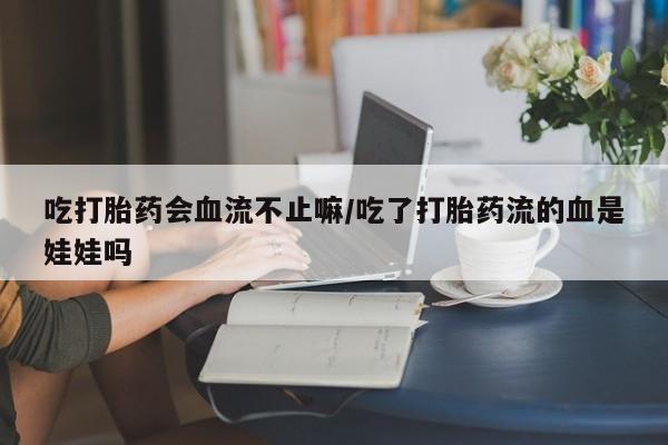 推荐个卖流产药的微信吃打胎药会血流不止嘛/吃了打胎药流的血是娃娃吗