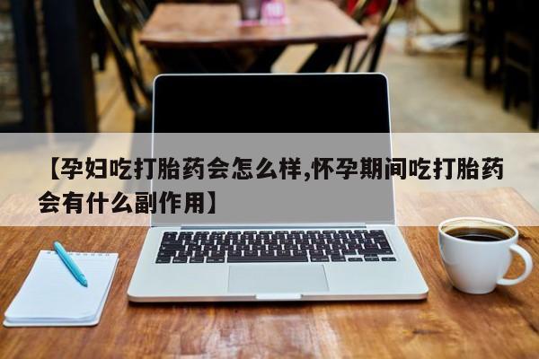 推荐个卖流产药的微信【孕妇吃打胎药会怎么样,怀孕期间吃打胎药会有什么副作用】