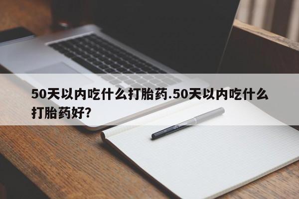 推荐个卖流产药的微信50天以内吃什么打胎药.50天以内吃什么打胎药好？