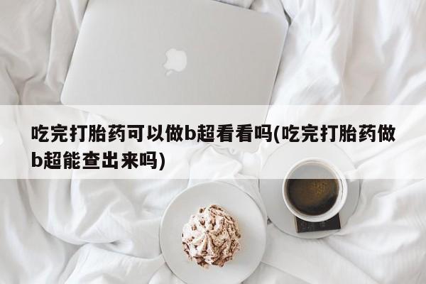 推荐个卖流产药的微信吃完打胎药可以做b超看看吗(吃完打胎药做b超能查出来吗)