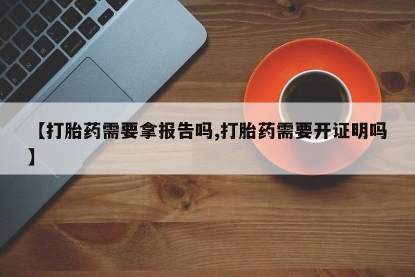 推荐个卖流产药的微信【打胎药需要拿报告吗,打胎药需要开证明吗】