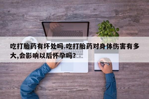推荐个卖流产药的微信吃打胎药有坏处吗.吃打胎药对身体伤害有多大,会影响以后怀孕吗？